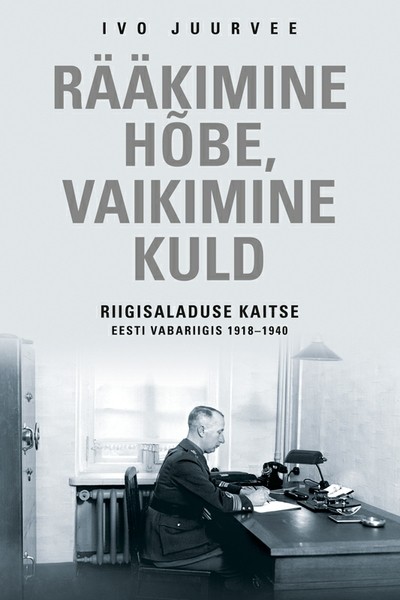 Ivo  Juurvee - Rääkimine hõbe, vaikimine kuld. Riigisaladuse kaitse Eesti Vabariigis 1918–1940